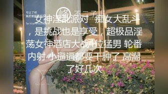 ✨女神淫乱派对✨痴女大乱斗，是挑战也是享受，超极品淫荡女神酒店大战4位猛男 轮番内射 小逼逼都要干肿了 高潮了好几次