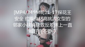 [MP4/349MB]11-17探花王安全 约操身材高挑淑女型的邻家小妹妹极致反差床上一直喊好爽不要停