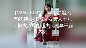 [MP4/ 603M] -半老徐娘风韵犹存-38D美熟女素人十九，被大叔操的超爽，无套干崩内射