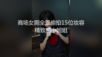 商场女厕全景偷拍15位妆容精致的小姐姐