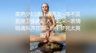 美艳少妇通奸前男友~等不及直接卫生间后入干起来~表情销魂叫声炸裂~醉生梦死太爽啦！！