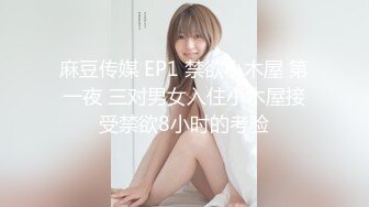 麻豆传媒 EP1 禁欲小木屋 第一夜 三对男女入住小木屋接受禁欲8小时的考验