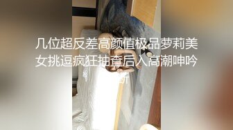 几位超反差高颜值极品萝莉美女挑逗疯狂抽查后入高潮呻吟不断