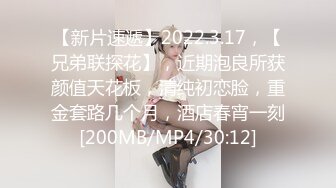 【新片速遞】2022.3.17，【兄弟联探花】，近期泡良所获颜值天花板，清纯初恋脸，重金套路几个月，酒店春宵一刻[200MB/MP4/30:12]