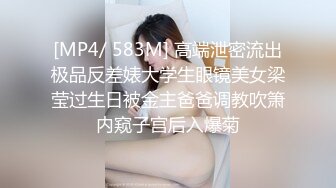 [MP4/ 583M] 高端泄密流出极品反差婊大学生眼镜美女梁莹过生日被金主爸爸调教吹箫内窥子宫后入爆菊