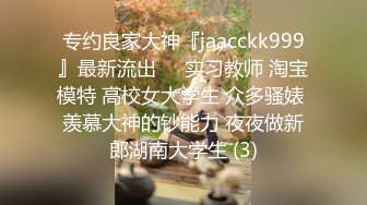 专约良家大神『jaacckk999』最新流出❤️实习教师 淘宝模特 高校女大学生 众多骚婊 羡慕大神的钞能力 夜夜做新郎湖南大学生 (3)