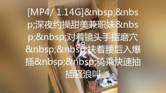 [MP4/ 1.14G]&nbsp;&nbsp;深夜约操甜美兼职妹&nbsp;&nbsp;对着镜头手指磨穴&nbsp;&nbsp;扶着腰后入爆插&nbsp;&nbsp;骑乘快速抽插骚浪叫