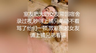 ❤️室友把大奶女友带回宿舍录过夜,吵得上铺兄弟睡不着骂了他们一顿,故意抱起女友请上铺兄弟看逼