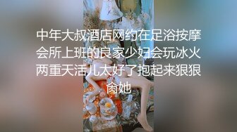 中年大叔酒店网约在足浴按摩会所上班的良家少妇会玩冰火两重天活儿太好了抱起来狠狠肏她