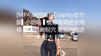 [MP4]妹控福音Cosplay女仆装▌小晗喵 ▌妄想哥哥的大肉棒 激攻鲜嫩粉穴 哥哥快插进来 好大 好粗