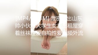 [MP4/ 663M] 泄密流出山东帅小伙与大学生女友出租屋穿着丝袜性爱自拍性爱视频外流