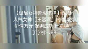 【极品女神超级核弹】秀R超人气女神『王馨瑶』内部消费价值万元 保姆成功上位 特写丁字裤卡BB