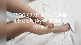 FSOG-039.许木学长.日系巨乳骚女友频频求精.扣扣传媒x91Fans