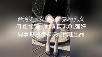 台湾第一女优吴梦梦.巨乳义母.废墟强制射精.巨乳OL强奸同事.麻豆传媒映画代理出品