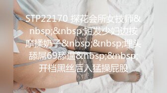 STP22170 探花会所女技师&nbsp;&nbsp;短发少妇边按摩揉奶子&nbsp;&nbsp;埋头舔屌69舔逼&nbsp;&nbsp;开档黑丝后入猛操屁股