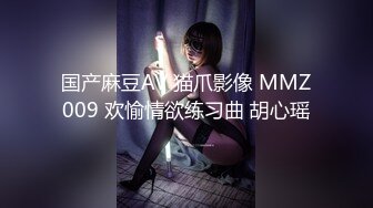 国产麻豆AV 猫爪影像 MMZ009 欢愉情欲练习曲 胡心瑶