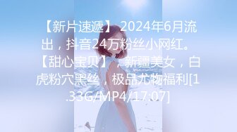 【新片速遞】 2024年6月流出，抖音24万粉丝小网红。【甜心宝贝】，新疆美女，白虎粉穴黑丝，极品尤物福利[1.33G/MP4/17:07]