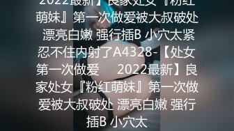 2022最新】良家处女『粉红萌妹』第一次做爱被大叔破处 漂亮白嫩 强行插B 小穴太紧忍不住内射了A4328-【处女第一次做爱❤️2022最新】良家处女『粉红萌妹』第一次做爱被大叔破处 漂亮白嫩 强行插B 小穴太