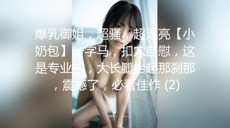 爆乳御姐，超骚，超漂亮【小奶包】一字马，扣穴自慰，这是专业的，大长腿抬起那刹那，震撼了，必看佳作 (2)