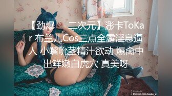 【劲爆❤️二次元】浵卡ToKar 布兰儿Cos三点全露淫息逼人 小嘴吮茎精汁欲动 爆肏中出鲜嫩白虎穴 真美呀