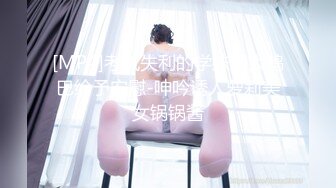 [MP4]考试失利的学妹用大鸡巴给予安慰-呻吟诱人萝莉美女锅锅酱