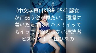 (中文字幕) [KIRE-054] 麗女が戸惑う姿が見たい。現場に着いたらすぐ即ハメ！イッてもイッても終わらない連続激ピストン！ 岡田ひなの