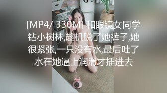 [MP4/ 330M] 和眼镜女同学钻小树林,趁机脱了她裤子,她很紧张,一只没有水,最后吐了水在她逼上润滑才插进去