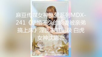 麻豆传媒女神乱爱系列MDX-241《结婚不久的嫩妻被亲弟搞上床》淫乱家庭记录 白虎女神沈娜娜