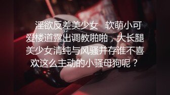 ✿淫欲反差美少女✿软萌小可爱楼道露出调教啪啪，大长腿美少女清纯与风骚并存谁不喜欢这么主动的小骚母狗呢？