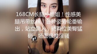 168CM长腿小姐姐！性感美腿吊带丝袜！各种姿势轮番输出，站立侧入，骑乘位美臀猛砸，场面极度淫骚