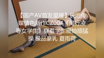 【国产AV首发星耀】长治传媒情色新作CZ004《尾行凌辱女学生》穿着学生服抽插猛操 极品豪乳 夏雨荷