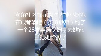 海角社区探花探洞大神小钢炮在成都酒吧（类似砂舞）约了一个28岁丰满少妇，去她家里把她给操了