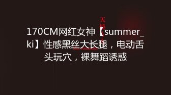 170CM网红女神【summer_ki】性感黑丝大长腿，电动舌头玩穴，裸舞蹈诱惑