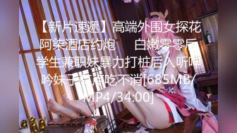 【新片速遞】高端外围女探花阿柒酒店约炮❤️白嫩零零后学生兼职妹暴力打桩后入听呻吟妹子有点吃不消[685MB/MP4/34:00]