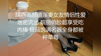 陕西高颜值淫妻女友情侣性爱泄密流出 靓丽俏脸超享受吃肉棒 极品饱满名器全身都被种草莓