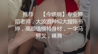 ❣️推荐❣️【今嬿婉】专业舞蹈老师，大波浪神似大嫂陈书婷，高颜值模特身材，一字马劈叉，裸舞