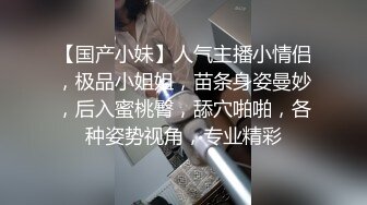 【国产小妹】人气主播小情侣，极品小姐姐，苗条身姿曼妙，后入蜜桃臀，舔穴啪啪，各种姿势视角，专业精彩