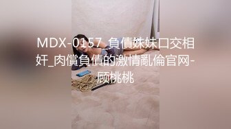 MDX-0157_負債妹妹口交相奸_肉償負債的激情亂倫官网-顾桃桃