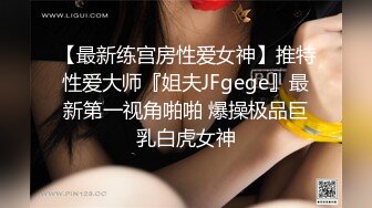 【最新练宫房性爱女神】推特性爱大师『姐夫JFgege』最新第一视角啪啪 爆操极品巨乳白虎女神