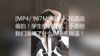 [MP4/ 967M] 最新4-20酒店偷拍！学生情侣开房，小哥给我们演绎了什么叫佛系操逼！