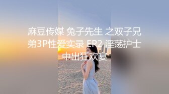 麻豆传媒 兔子先生 之双子兄弟3P性爱实录 EP2 淫荡护士中出狂欢宴