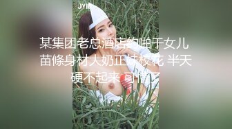 某集团老总酒店约啪干女儿 苗條身材大奶正妹校花 半天硬不起来 可惜了