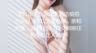 【91康先生探花】酒店偷拍小少妇，有几分姿色哦，亲和力强，温柔可亲，口交啪啪任劳任怨让人满意