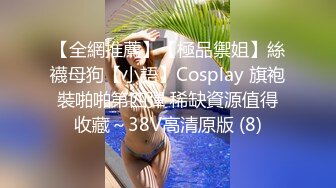 【全網推薦】【極品禦姐】絲襪母狗【小語】Cosplay 旗袍裝啪啪第四彈 稀缺資源值得收藏～38V高清原版 (8)