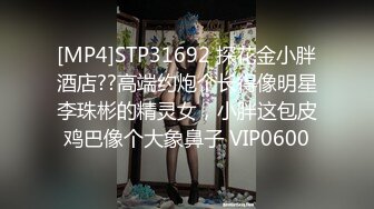 [MP4]STP31692 探花金小胖酒店??高端约炮个长得像明星李珠彬的精灵女，小胖这包皮鸡巴像个大象鼻子 VIP0600