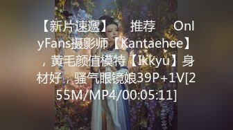 【新片速遞】❣️推荐❣️OnlyFans摄影师【Kantaehee】，黄毛颜值模特【Ikkyu】身材好，骚气眼镜娘39P+1V[255M/MP4/00:05:11]