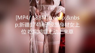 [MP4/ 188M]&nbsp;&nbsp;新疆174妹子极品身材女上位 吃完鸡后主动上来草