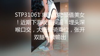 STP31061 爆乳尤物颜值美女！近期下海收费操逼！埋头深喉口交，大肥臀骑乘位，张开双腿一顿输出