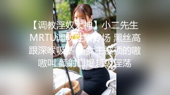 【调教淫奴大神】小二先生 MRTU调教性奴专场 黑丝高跟深喉吸茎 新女主被顶的嗷嗷叫 颜射口爆超级淫荡