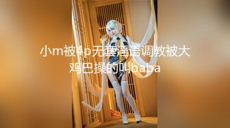 小m被4p无套淫语调教被大鸡巴操的叫baba